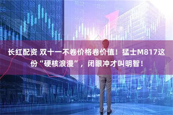 长红配资 双十一不卷价格卷价值！猛士M817这份“硬核浪漫”，闭眼冲才叫明智！