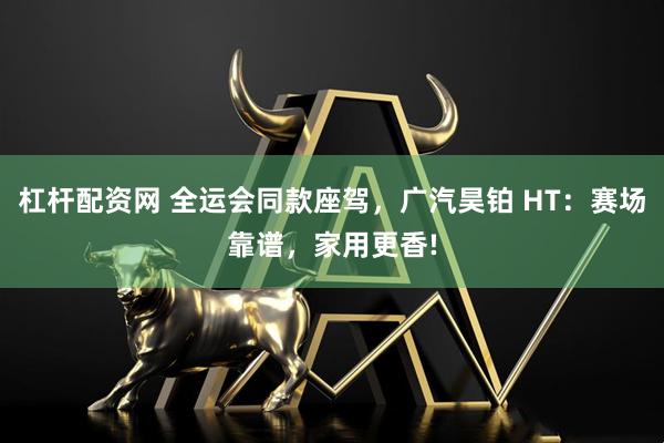杠杆配资网 全运会同款座驾,广汽昊铂 HT:赛场靠谱,家用更香!