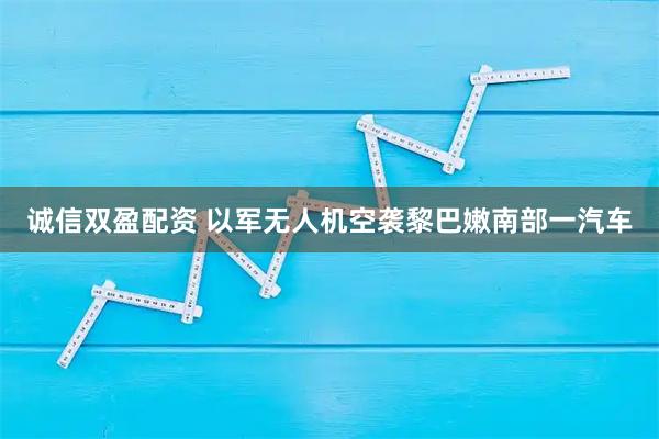 诚信双盈配资 以军无人机空袭黎巴嫩南部一汽车