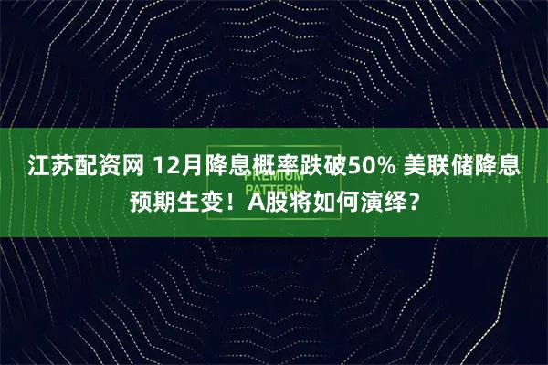 江苏配资网 12月降息概率跌破50% 美联储降息预期生变！A股将如何演绎？