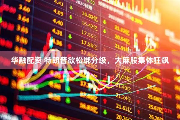 华融配资 特朗普欲松绑分级，大麻股集体狂飙