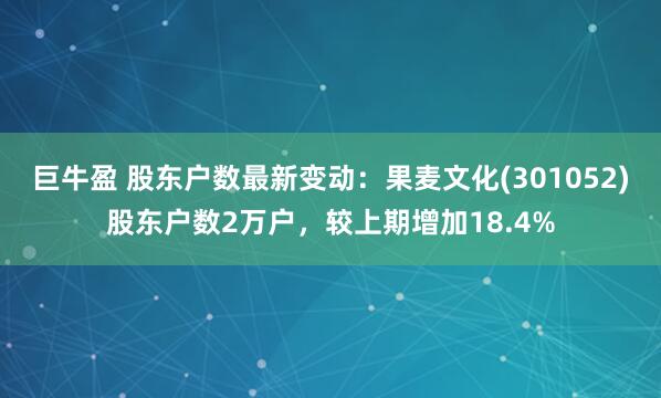 巨牛盈 股东户数最新变动：果麦文化(301052)股东户数2万户，较上期增加18.4%