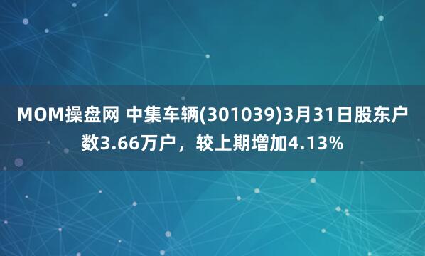 MOM操盘网 中集车辆(301039)3月31日股东户数3.66万户，较上期增加4.13%