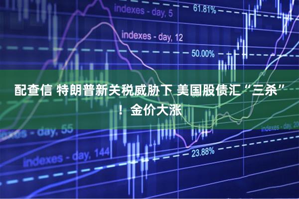 配查信 特朗普新关税威胁下 美国股债汇“三杀”！金价大涨
