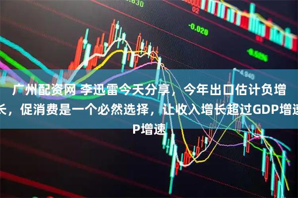 广州配资网 李迅雷今天分享,今年出口估计负增长,促消费是一个必然选择,让收入增长超过GDP增速