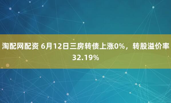 淘配网配资 6月12日三房转债上涨0%，转股溢价率32.19%