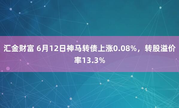 汇金财富 6月12日神马转债上涨0.08%，转股溢价率13.3%