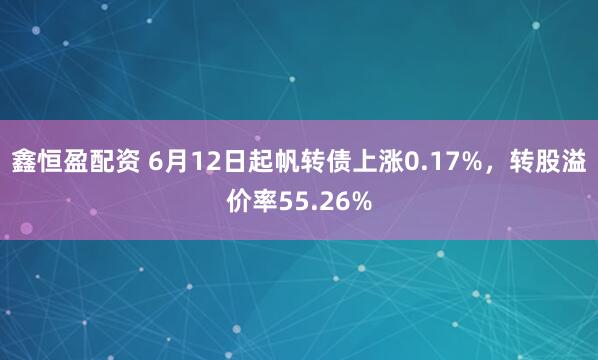 鑫恒盈配资 6月12日起帆转债上涨0.17%，转股溢价率55.26%