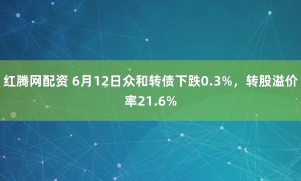 红腾网配资 6月12日众和转债下跌0.3%,转股溢价率21.6%