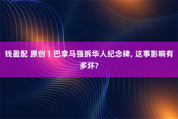 钱盈配 原创丨巴拿马强拆华人纪念碑, 这事影响有多坏?
