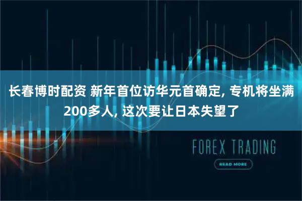 长春博时配资 新年首位访华元首确定, 专机将坐满200多人, 这次要让日本失望了