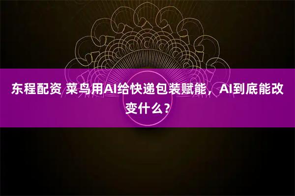 东程配资 菜鸟用AI给快递包装赋能,AI到底能改变什么?