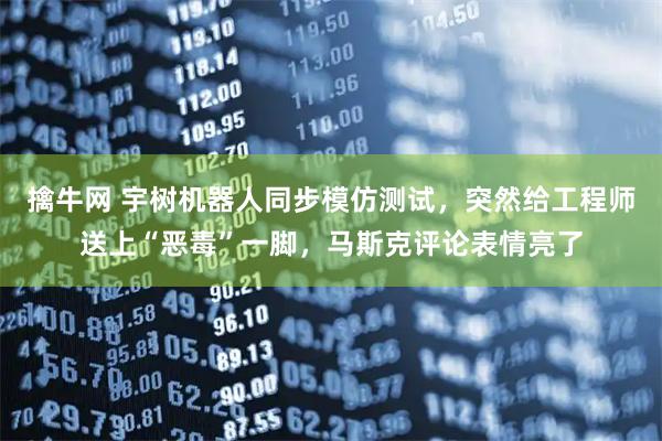 擒牛网 宇树机器人同步模仿测试，突然给工程师送上“恶毒”一脚，马斯克评论表情亮了
