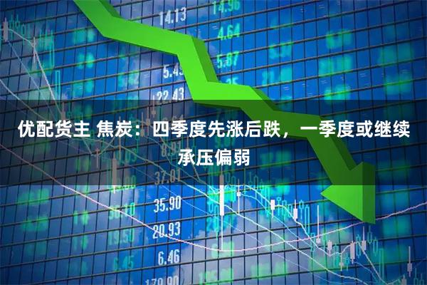 优配货主 焦炭:四季度先涨后跌,一季度或继续承压偏弱