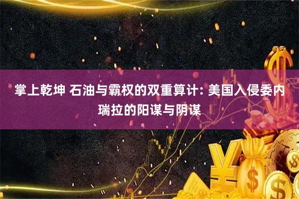 掌上乾坤 石油与霸权的双重算计: 美国入侵委内瑞拉的阳谋与阴谋