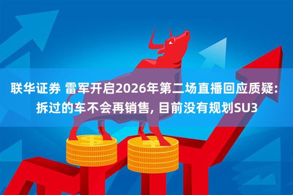 联华证券 雷军开启2026年第二场直播回应质疑: 拆过的车不会再销售, 目前没有规划SU3