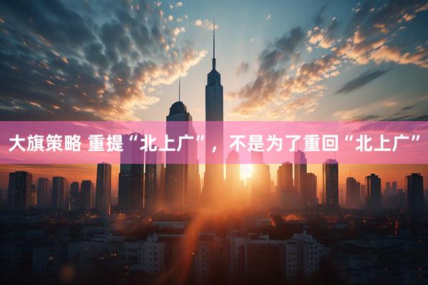 大旗策略 重提“北上广”,不是为了重回“北上广”