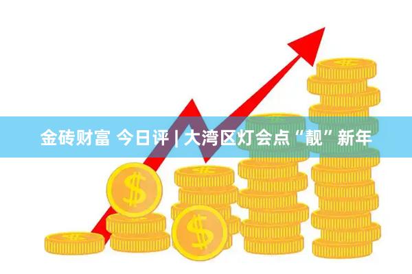 金砖财富 今日评 | 大湾区灯会点“靓”新年