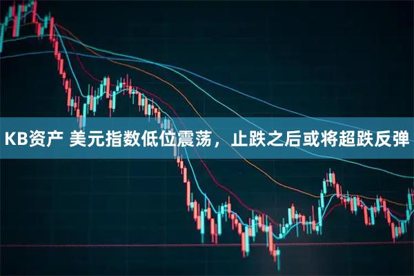 KB资产 美元指数低位震荡,止跌之后或将超跌反弹