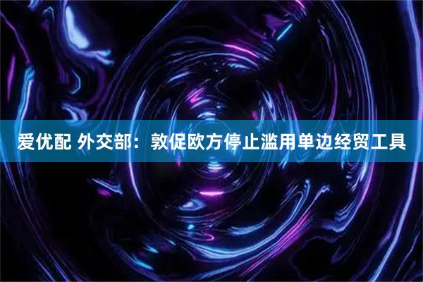 爱优配 外交部:敦促欧方停止滥用单边经贸工具
