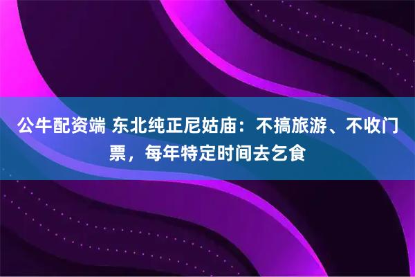 公牛配资端 东北纯正尼姑庙:不搞旅游、不收门票,每年特定时间去乞食