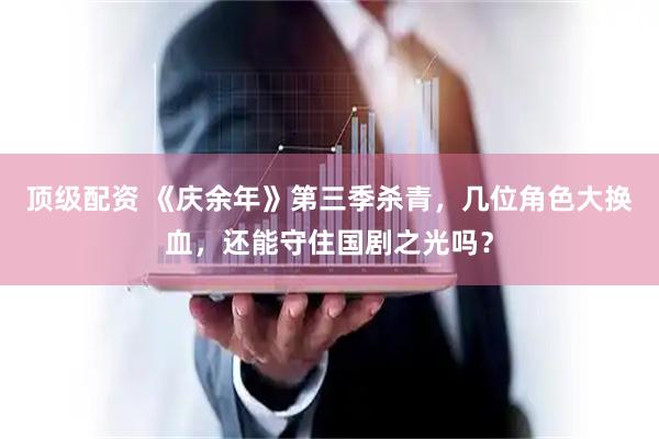 顶级配资 《庆余年》第三季杀青,几位角色大换血,还能守住国剧之光吗?