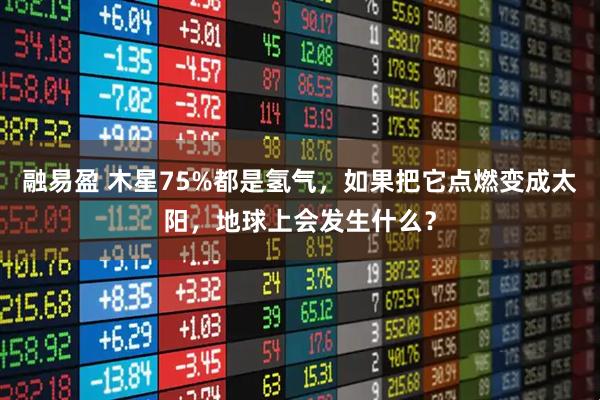 融易盈 木星75%都是氢气,如果把它点燃变成太阳,地球上会发生什么?