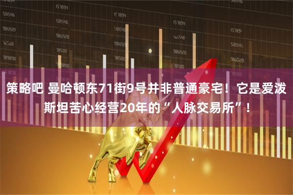 策略吧 曼哈顿东71街9号并非普通豪宅!它是爱泼斯坦苦心经营20年的“人脉交易所”!