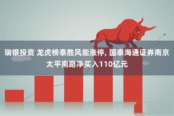 瑞银投资 龙虎榜泰胜风能涨停, 国泰海通证券南京太平南路净买入110亿元