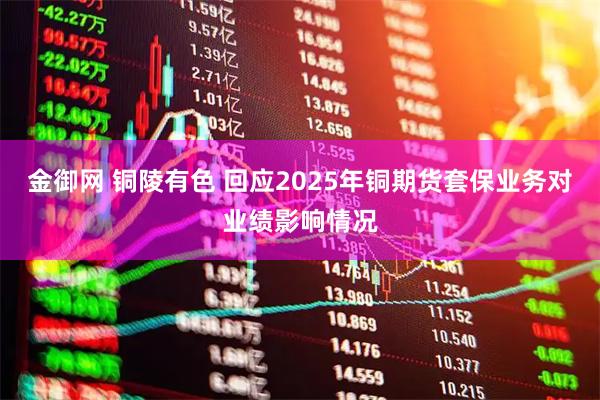 金御网 铜陵有色 回应2025年铜期货套保业务对业绩影响情况