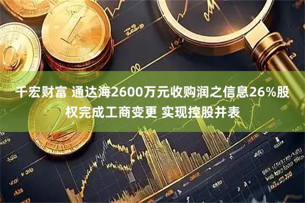 千宏财富 通达海2600万元收购润之信息26%股权完成工商变更 实现控股并表