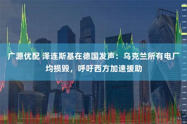 广源优配 泽连斯基在德国发声:乌克兰所有电厂均损毁,呼吁西方加速援助