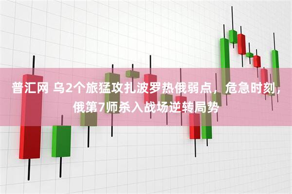 普汇网 乌2个旅猛攻扎波罗热俄弱点,危急时刻,俄第7师杀入战场逆转局势