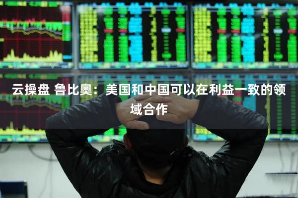 云操盘 鲁比奥:美国和中国可以在利益一致的领域合作