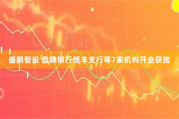 盛鹏智投 盘锦银行恒丰支行等7家机构开业获批