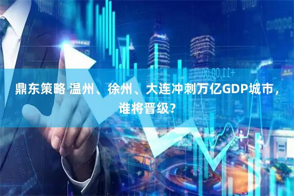 鼎东策略 温州、徐州、大连冲刺万亿GDP城市,谁将晋级?