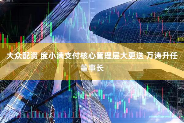 大众配资 度小满支付核心管理层大更迭 万涛升任董事长