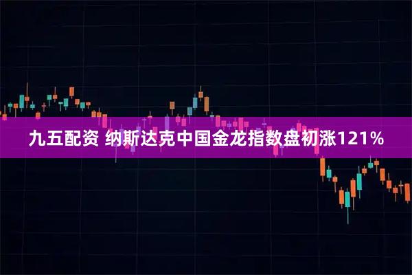九五配资 纳斯达克中国金龙指数盘初涨121%