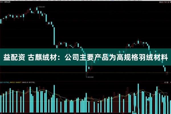 益配资 古麒绒材：公司主要产品为高规格羽绒材料