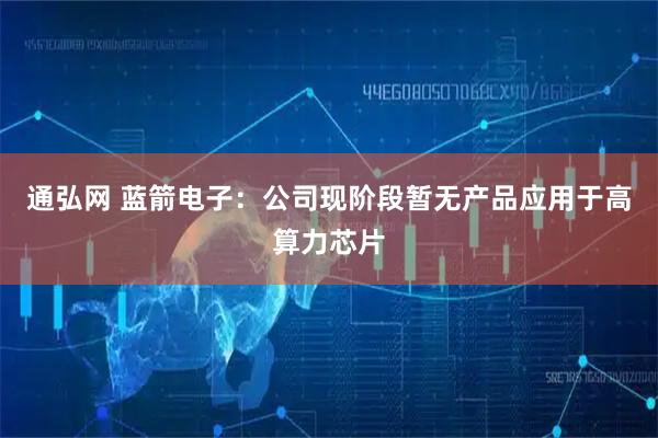 通弘网 蓝箭电子：公司现阶段暂无产品应用于高算力芯片