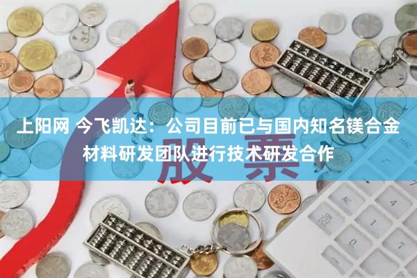 上阳网 今飞凯达:公司目前已与国内知名镁合金材料研发团队进行技术研发合作