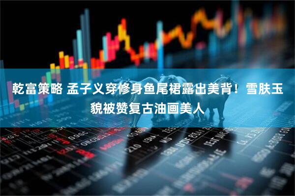 乾富策略 孟子义穿修身鱼尾裙露出美背!雪肤玉貌被赞复古油画美人