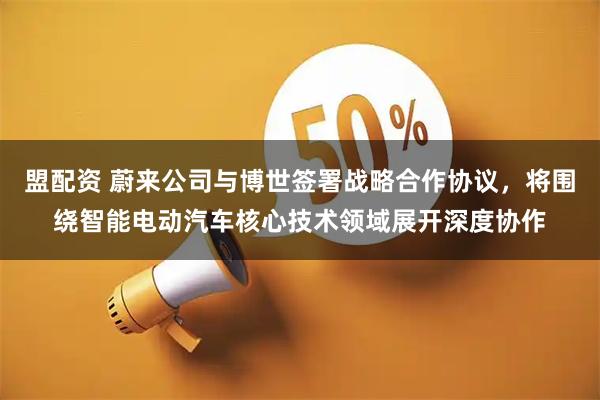 盟配资 蔚来公司与博世签署战略合作协议,将围绕智能电动汽车核心技术领域展开深度协作
