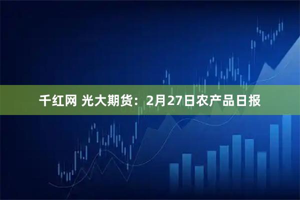 千红网 光大期货:2月27日农产品日报