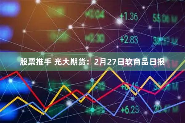 股票推手 光大期货:2月27日软商品日报