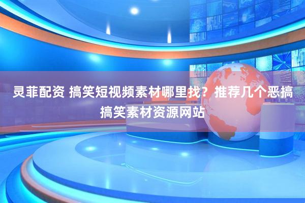 灵菲配资 搞笑短视频素材哪里找?推荐几个恶搞搞笑素材资源网站