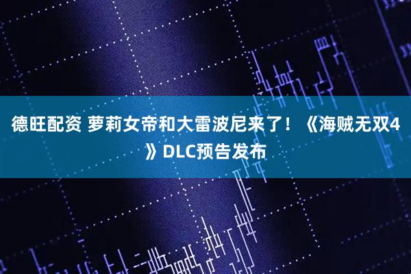 德旺配资 萝莉女帝和大雷波尼来了!《海贼无双4》DLC预告发布