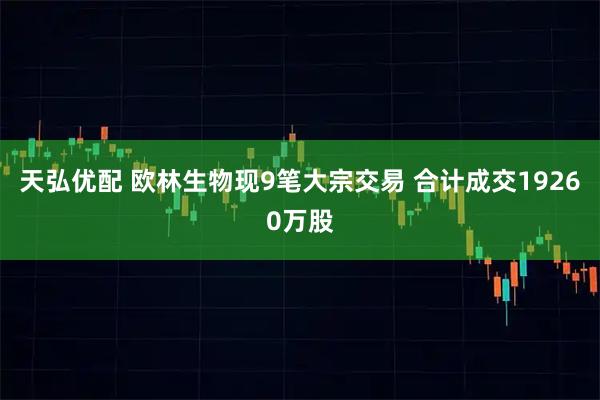 天弘优配 欧林生物现9笔大宗交易 合计成交19260万股
