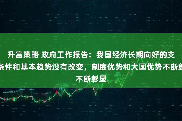 升富策略 政府工作报告:我国经济长期向好的支撑条件和基本趋势没有改变,制度优势和大国优势不断彰显