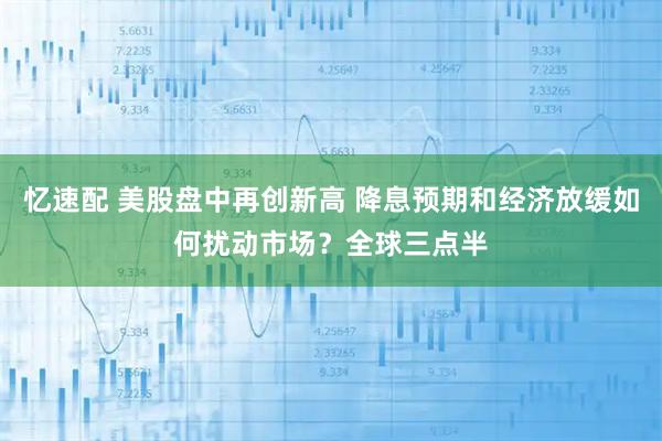 忆速配 美股盘中再创新高 降息预期和经济放缓如何扰动市场?全球三点半
